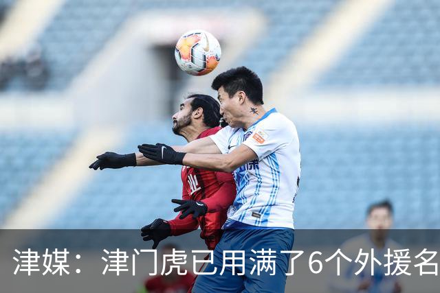 津媒：津门虎已用满了6个外援名额，夏窗难进行实质性补强